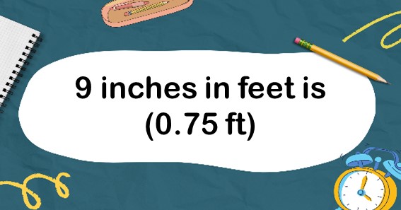 9 inches in feet is (0.75 ft)