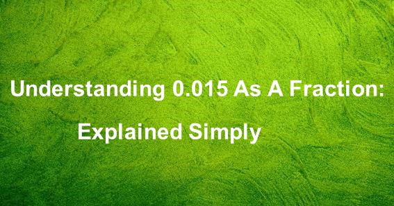 Understanding 0.015 As A Fraction: Explained Simply